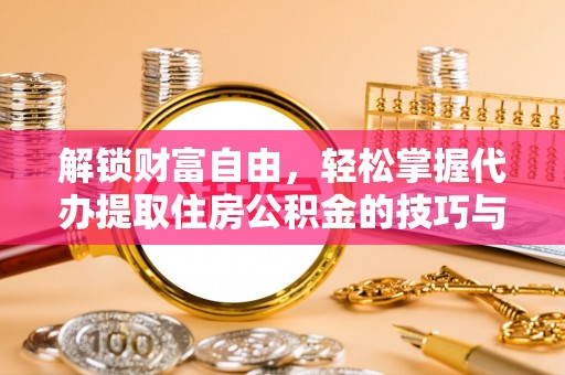 慈利解锁财富自由，轻松掌握代办提取住房公积金的技巧与攻略