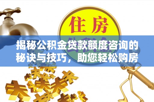 慈利揭秘公积金贷款额度咨询的秘诀与技巧，助您轻松购房！