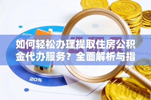 慈利如何轻松办理提取住房公积金代办服务？全面解析与指南