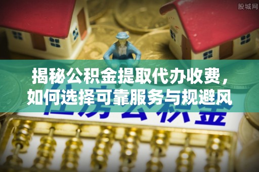 慈利揭秘公积金提取代办收费，如何选择可靠服务与规避风险