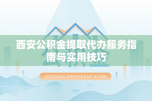 慈利西安公积金提取代办服务指南与实用技巧