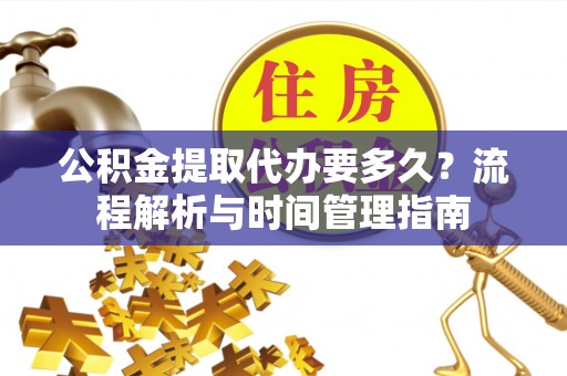 慈利公积金提取代办要多久？流程解析与时间管理指南