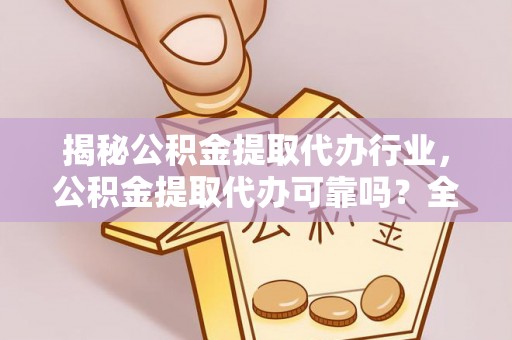 慈利揭秘公积金提取代办行业，公积金提取代办可靠吗？全面解析与风险规避