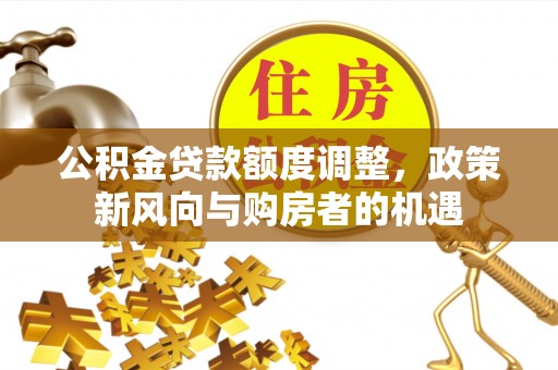 慈利公积金贷款额度调整，政策新风向与购房者的机遇