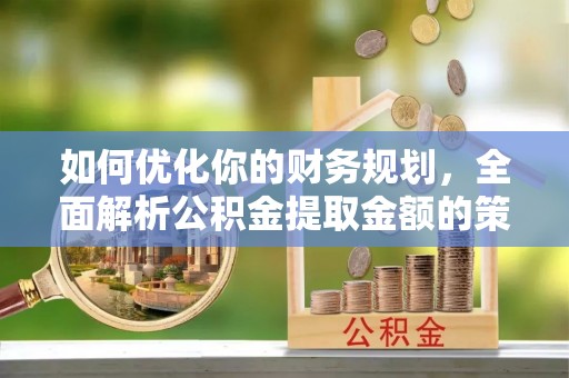 慈利如何优化你的财务规划，全面解析公积金提取金额的策略与技巧