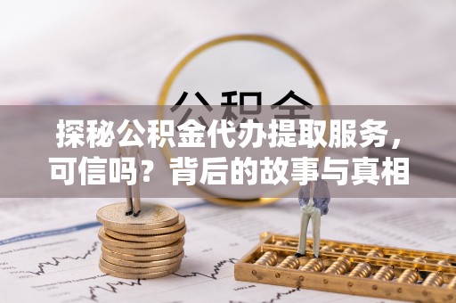 慈利探秘公积金代办提取服务，可信吗？背后的故事与真相