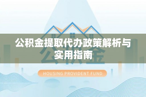 慈利公积金提取代办政策解析与实用指南
