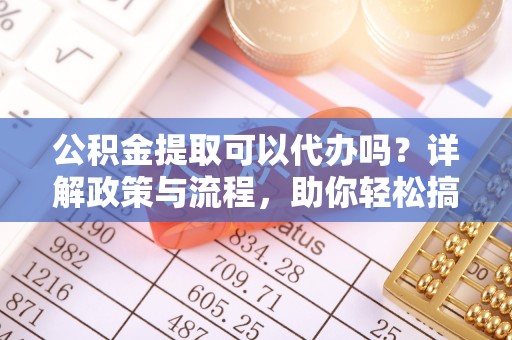 慈利公积金提取可以代办吗？详解政策与流程，助你轻松搞定！