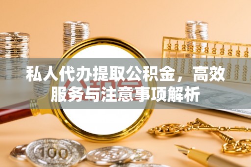 慈利私人代办提取公积金，高效服务与注意事项解析