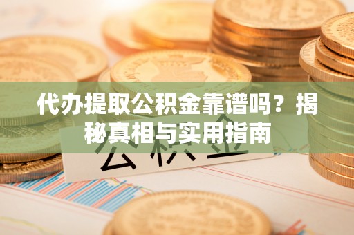 慈利代办提取公积金靠谱吗？揭秘真相与实用指南