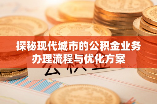 慈利探秘现代城市的公积金业务办理流程与优化方案