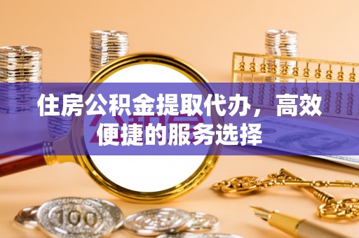 慈利住房公积金提取代办，高效便捷的服务选择
