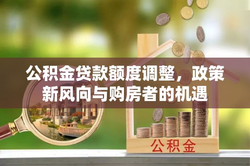 慈利公积金贷款额度调整，政策新风向与购房者的机遇