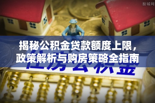 慈利揭秘公积金贷款额度上限，政策解析与购房策略全指南