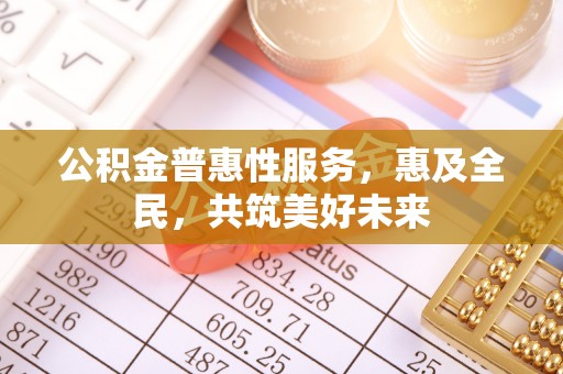 慈利公积金普惠性服务，惠及全民，共筑美好未来