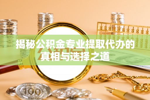 慈利揭秘公积金专业提取代办的真相与选择之道