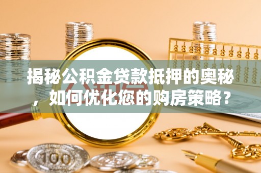 慈利揭秘公积金贷款抵押的奥秘，如何优化您的购房策略？