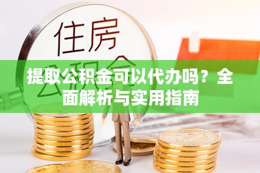 慈利提取公积金可以代办吗？全面解析与实用指南