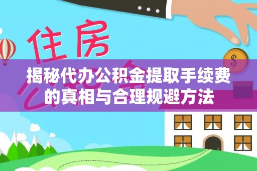 慈利揭秘代办公积金提取手续费的真相与合理规避方法