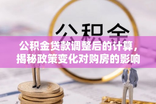 慈利公积金贷款调整后的计算，揭秘政策变化对购房的影响