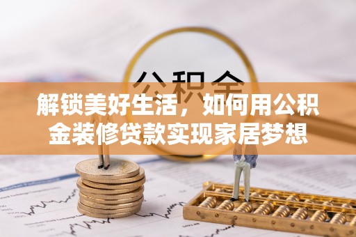 慈利解锁美好生活，如何用公积金装修贷款实现家居梦想