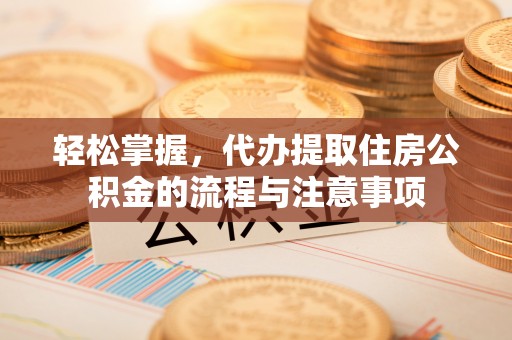 慈利轻松掌握，代办提取住房公积金的流程与注意事项