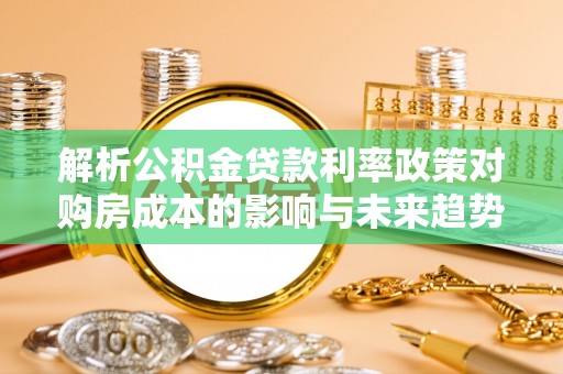 慈利解析公积金贷款利率政策对购房成本的影响与未来趋势