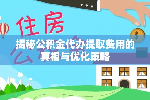 慈利揭秘公积金代办提取费用的真相与优化策略