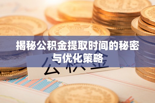 慈利揭秘公积金提取时间的秘密与优化策略