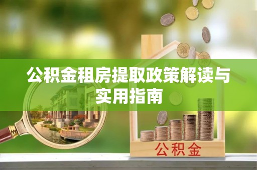 慈利公积金租房提取政策解读与实用指南