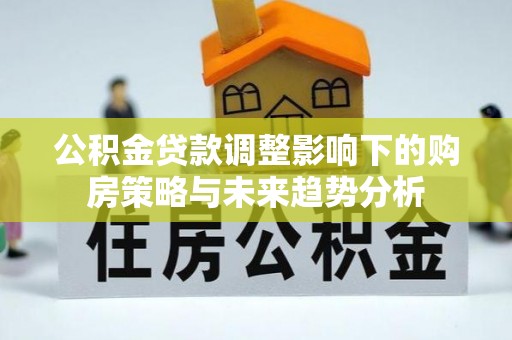慈利公积金贷款调整影响下的购房策略与未来趋势分析