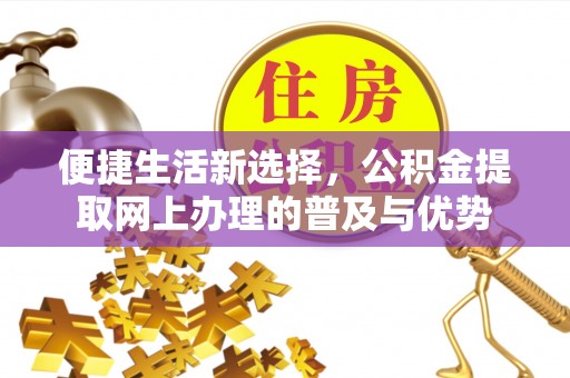 慈利便捷生活新选择，公积金提取网上办理的普及与优势