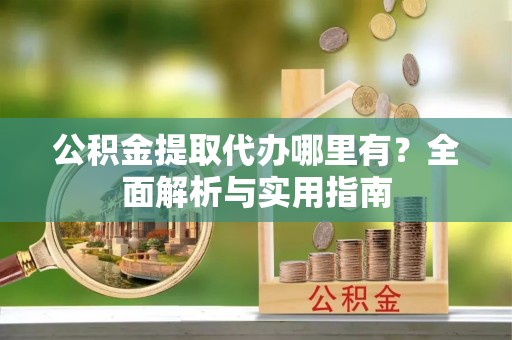 慈利公积金提取代办哪里有？全面解析与实用指南