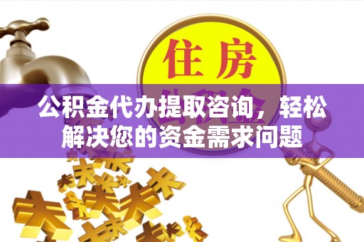 慈利公积金代办提取咨询，轻松解决您的资金需求问题