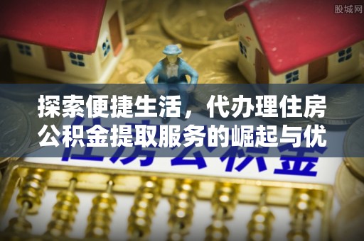 慈利探索便捷生活，代办理住房公积金提取服务的崛起与优势