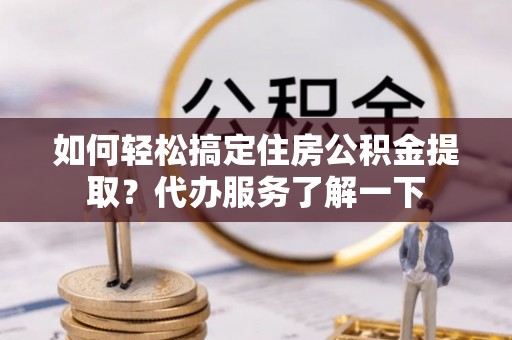 慈利如何轻松搞定住房公积金提取？代办服务了解一下