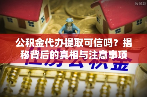 慈利公积金代办提取可信吗？揭秘背后的真相与注意事项