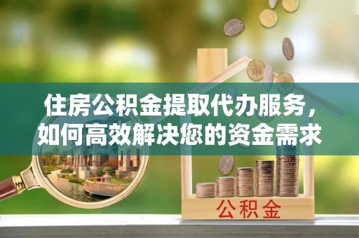 慈利住房公积金提取代办服务，如何高效解决您的资金需求