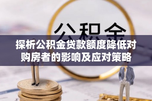 慈利探析公积金贷款额度降低对购房者的影响及应对策略