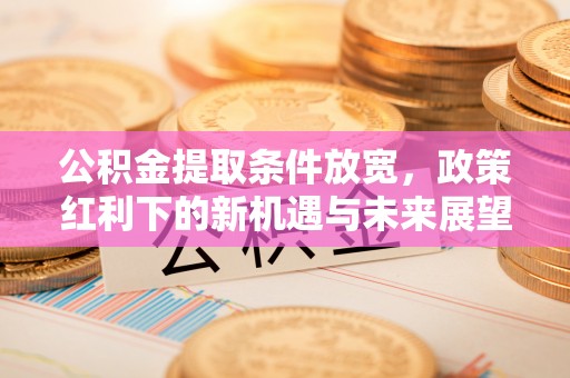 慈利公积金提取条件放宽，政策红利下的新机遇与未来展望