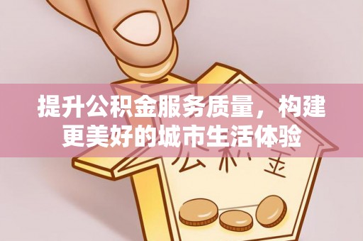慈利提升公积金服务质量，构建更美好的城市生活体验