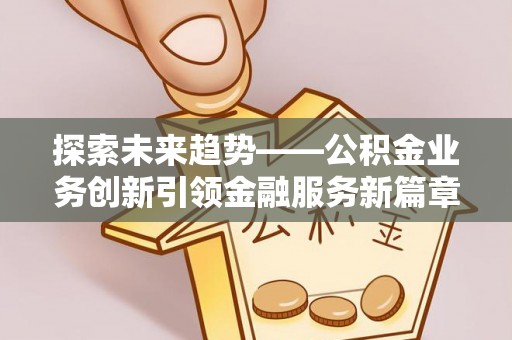 慈利探索未来趋势——公积金业务创新引领金融服务新篇章