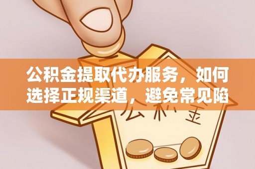 慈利公积金提取代办服务，如何选择正规渠道，避免常见陷阱