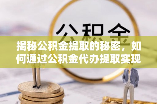 慈利揭秘公积金提取的秘密，如何通过公积金代办提取实现财务自由