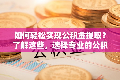 慈利如何轻松实现公积金提取？了解这些，选择专业的公积金提取代办服务