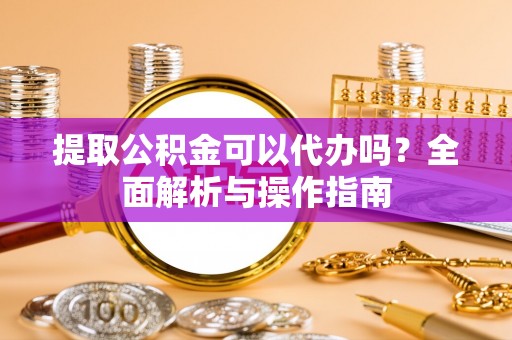 慈利提取公积金可以代办吗？全面解析与操作指南
