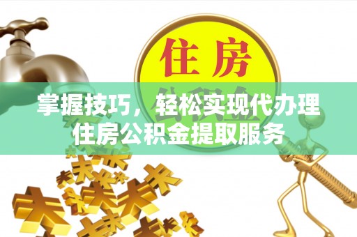 慈利掌握技巧，轻松实现代办理住房公积金提取服务