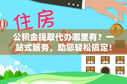 慈利公积金提取代办哪里有？一站式服务，助您轻松搞定！
