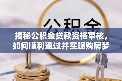 慈利揭秘公积金贷款资格审核，如何顺利通过并实现购房梦想