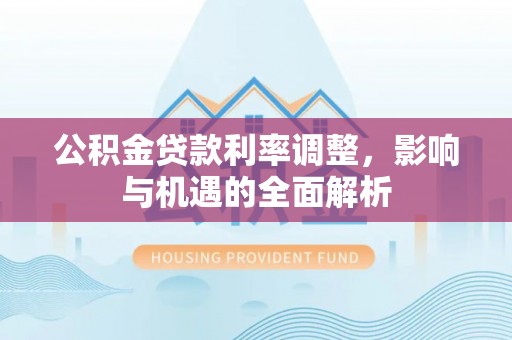 慈利公积金贷款利率调整，影响与机遇的全面解析